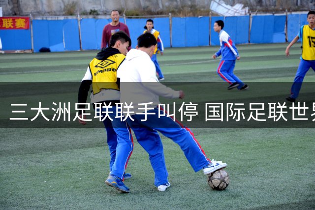 三大洲足联联手叫停 国际足联世界杯商业改革方案陷入僵局