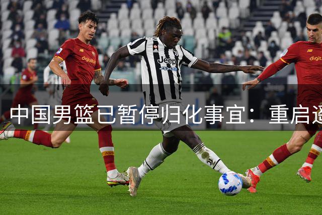 中国男篮已暂停归化事宜：重启遥遥无期 恐继续本土阵容战世预赛