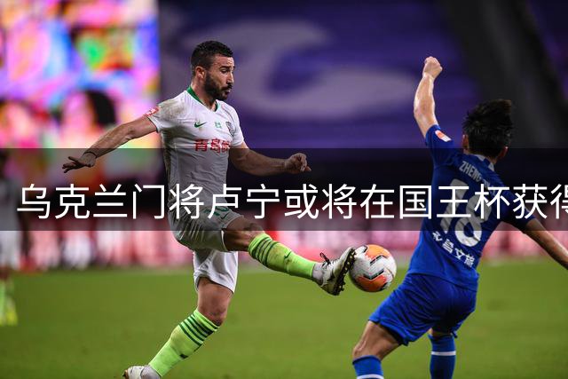 乌克兰门将卢宁或将在国王杯获得穆帅重用
