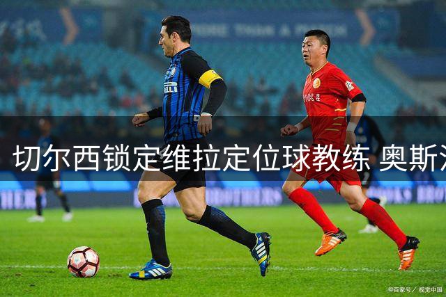 切尔西锁定维拉定位球教练 奥斯汀赴港与球队会师