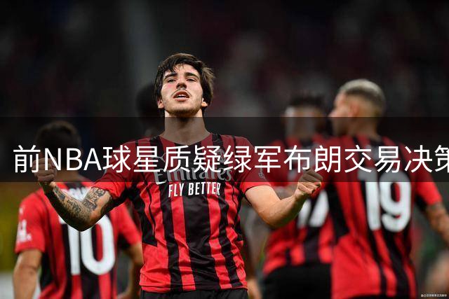前NBA球星质疑绿军布朗交易决策