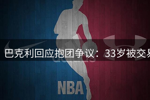 巴克利回应抱团争议：33岁被交易非本意 加盟太阳时非超级球队