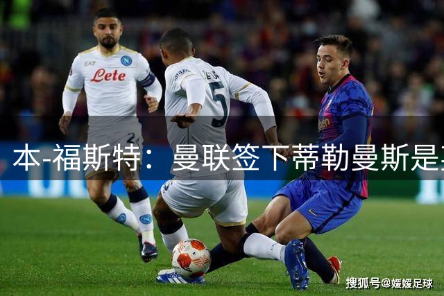 本-福斯特：曼联签下蒂勒曼斯是英超夏窗最佳引援，他非常成熟