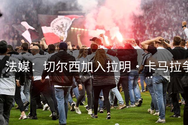 法媒：切尔西加入拉明·卡马拉争夺战，摩纳哥为其估价5000万欧