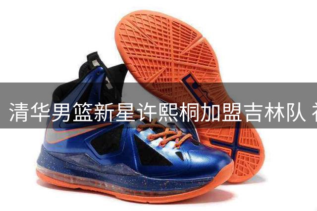 清华男篮新星许熙桐加盟吉林队 社媒发文表达转型决心