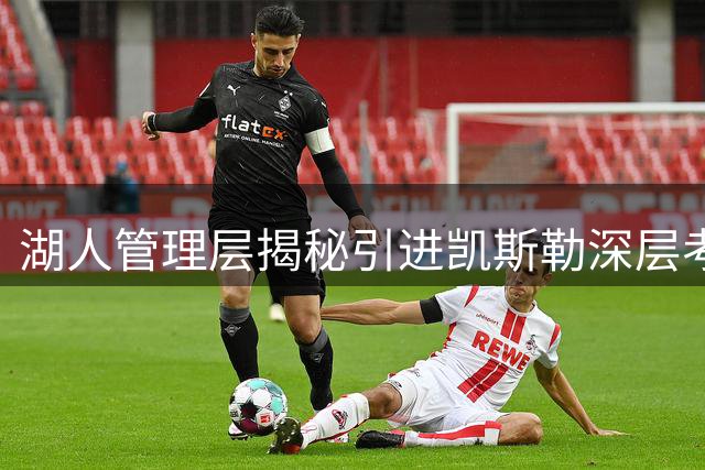 湖人管理层揭秘引进凯斯勒深层考量：防守体系升级+进攻潜力待挖掘
