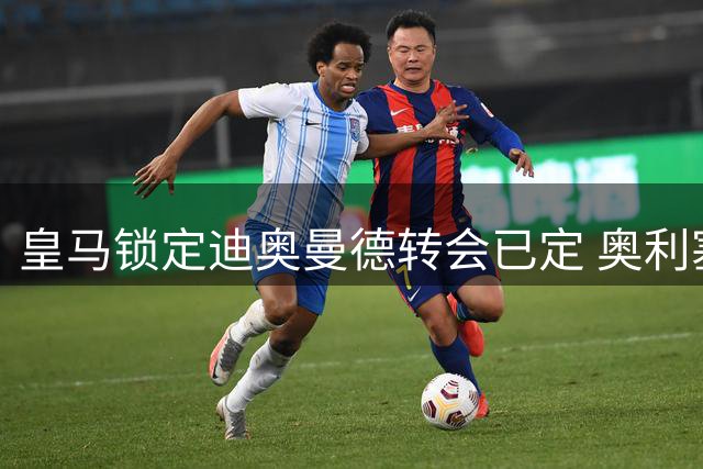 皇马锁定迪奥曼德转会已定 奥利塞引进计划搁置