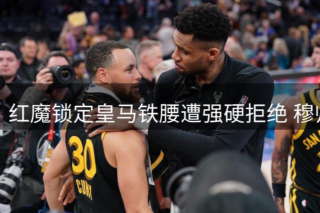 红魔锁定皇马铁腰遭强硬拒绝 穆帅钦定非卖品引发连锁反应