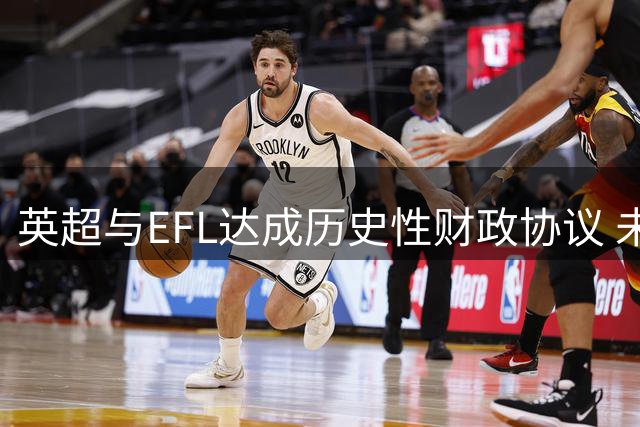 英超与EFL达成历史性财政协议 未来十年额外注资15亿英镑