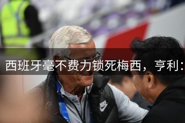 西班牙毫不费力锁死梅西，亨利：他仿佛整个人沉入水底喘不过气来