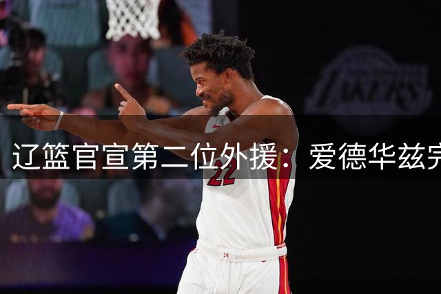 辽篮官宣第二位外援：爱德华兹完成签约加盟 将搭档赵继伟
