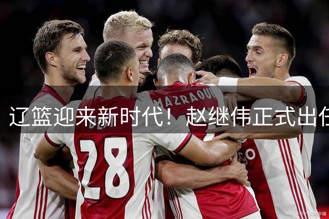 辽篮迎来新时代！赵继伟正式出任队长 肩负冲击第五冠重任