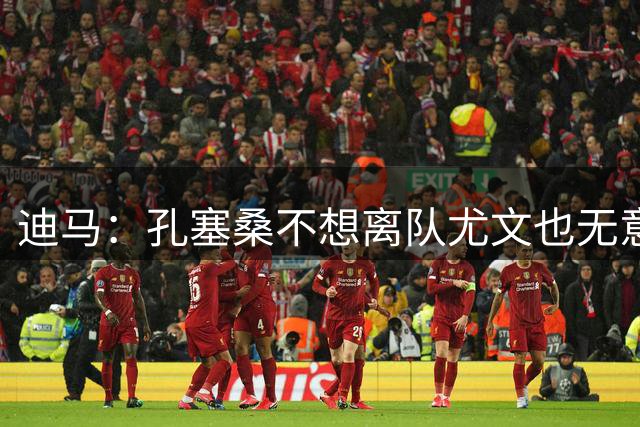 迪马：孔塞桑不想离队尤文也无意出售 阿拉伊贝戈维奇出任10号位
