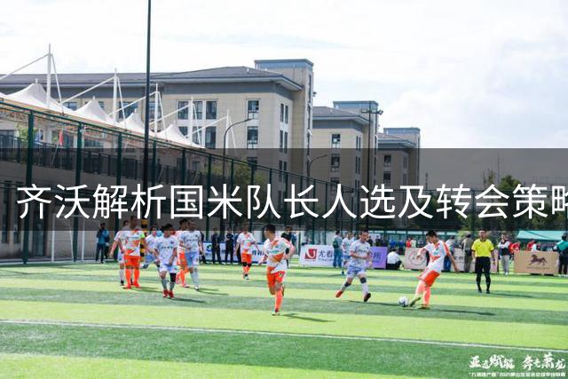 齐沃解析国米队长人选及转会策略
