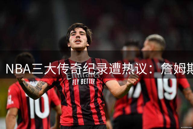 NBA三大传奇纪录遭热议：詹姆斯五万分与张伯伦百分谁能被先超越