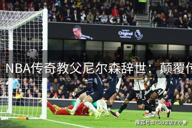 NBA传奇教父尼尔森辞世：颠覆传统的篮球智者留下不朽传奇