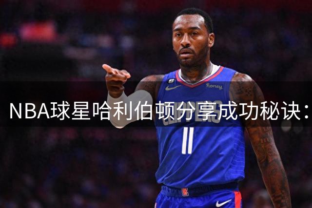 NBA球星哈利伯顿分享成功秘诀：职业球员之路需热爱与坚持并重