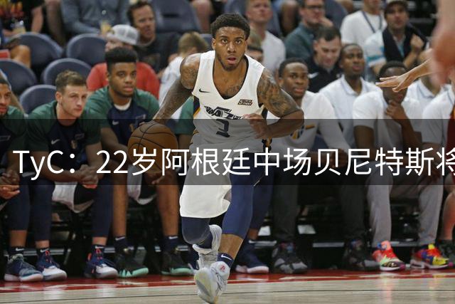 TyC：22岁阿根廷中场贝尼特斯将加盟安特卫普，总价250万美元