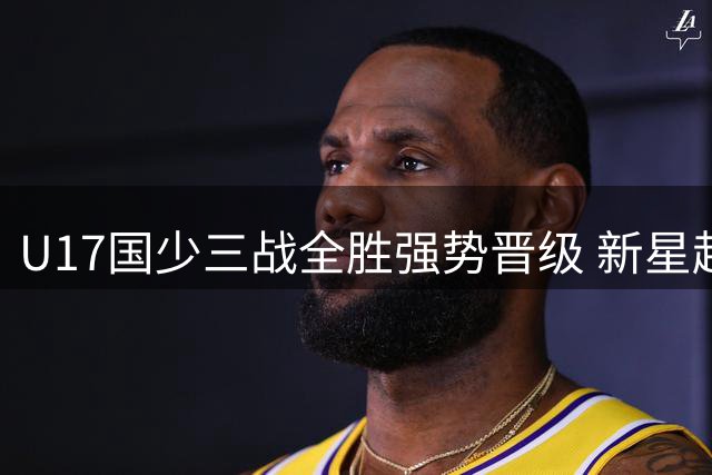 U17国少三战全胜强势晋级 新星赵松源两分钟造两球惊艳欧洲教头